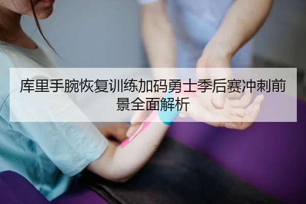 库里手腕恢复训练加码勇士季后赛冲刺前景全面解析