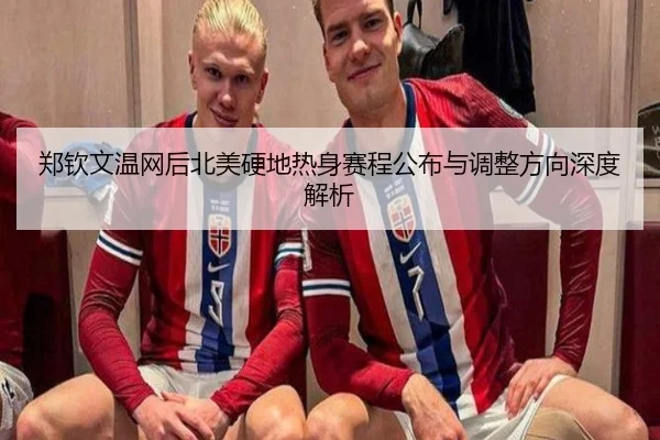 郑钦文温网后北美硬地热身赛程公布与调整方向深度解析