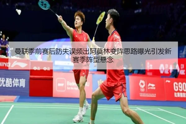 曼联季前赛后防失误频出阿莫林变阵思路曝光引发新赛季阵型悬念
