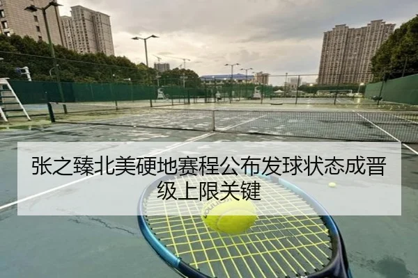 张之臻北美硬地赛程公布发球状态成晋级上限关键
