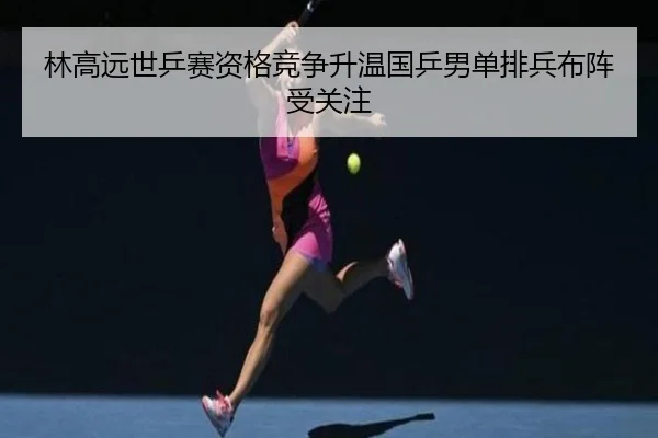林高远世乒赛资格竞争升温国乒男单排兵布阵受关注