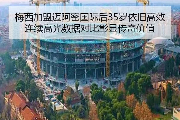 梅西加盟迈阿密国际后35岁依旧高效连续高光数据对比彰显传奇价值