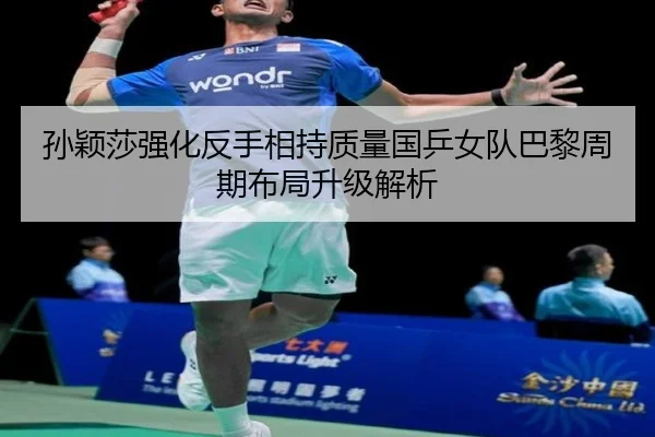 孙颖莎强化反手相持质量国乒女队巴黎周期布局升级解析