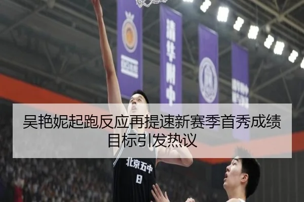 吴艳妮起跑反应再提速新赛季首秀成绩目标引发热议